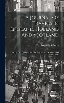 A Journal Of Travels In England, Holland And Scotland: And Of Two Passages Over The Atlantic, In The Years 1805 And 1806