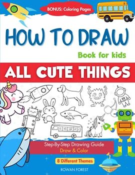 How To Draw Book For Kids: Easy Step by Step Guide To Drawing All Things Cute Animals, Vehicles, Sea Creatures, Space, Robots, Monsters, Birds & Fruits (How To Draw Books For Kids)