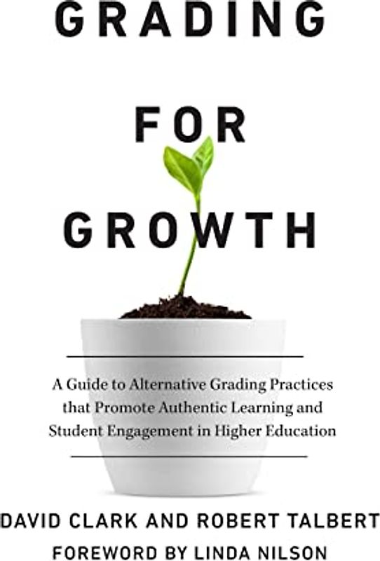 Grading for Growth: A Guide to Alternative Grading Practices That Promote Authentic Learning and Student Engagement in Higher Education