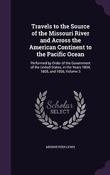 Travels to the Source of the Missouri River and Across the American Continent to the Pacific Ocean: Performed by Order of the Government of the United