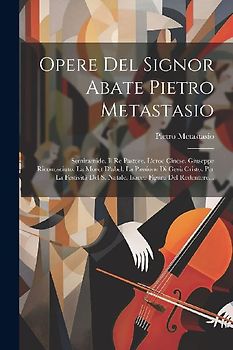 Opere Del Signor Abate Pietro Metastasio: Semiramide. Il Re Pastore. L'eroe Cinese. Giuseppe Riconosciuto. La Moret D'abel. La Passione Di Gesù Cristo