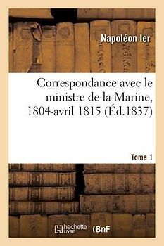 Correspondance Avec Le Ministre de la Marine, 1804-Avril 1815. Tome 1