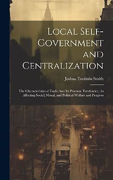 Local Self-Government and Centralization: The Characteristics of Each: And Its Practical Tendencies, As Affecting Social, Moral, and Political Welfare