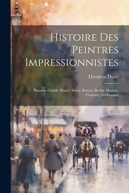 Histoire des peintres impressionnistes: Pissarro, Claude Monet, Sisley, Renoir, Berthe Morisot, Cezanne, Guillaumin
