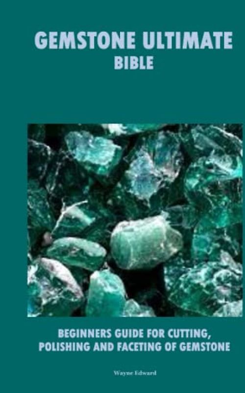 GEMSTONE ULTIMATE BIBLE: BEGINNERS GUIDE FOR CUTTING POLISHING AND FACETING OF GEMSTONE