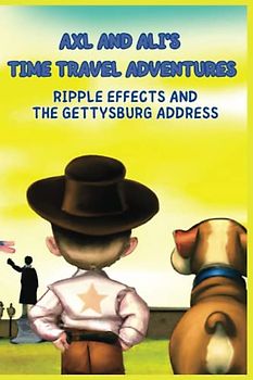 Axl and Ali’s Time-Travel Adventures: Ripple Effects and the Gettysburg Address: A Time Travel Adventure of a boy and his dog, Honest Abe and the Gettysburg Address