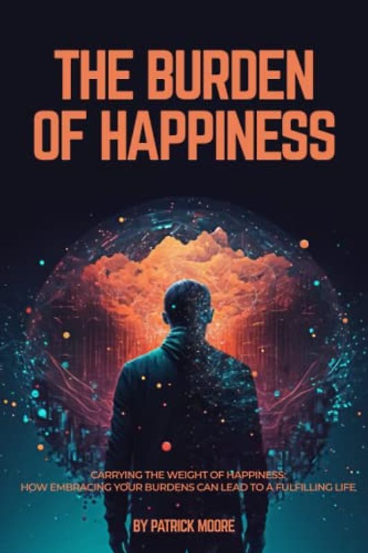 The Burden of Happiness: Carrying the Weight of Happiness: How Embracing Your Burdens Can Lead to a Fulfilling Life