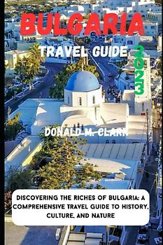 BULGARIA TRAVEL GUIDE 2023: Discovering the Riches of Bulgaria: A Comprehensive Travel Guide to History, Culture, and Nature (World Exploring Travel Guide)