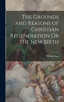 The Grounds and Reasons of Christian Regeneration Or the New Birth