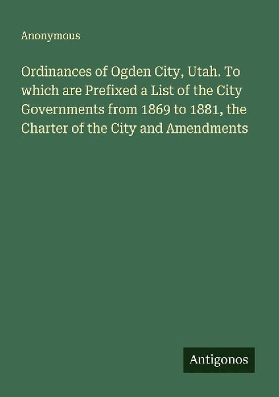 Ordinances of Ogden City, Utah. To which are Prefixed a List of the City Governments from 1869 to 1881, the Charter of the City and Amendments