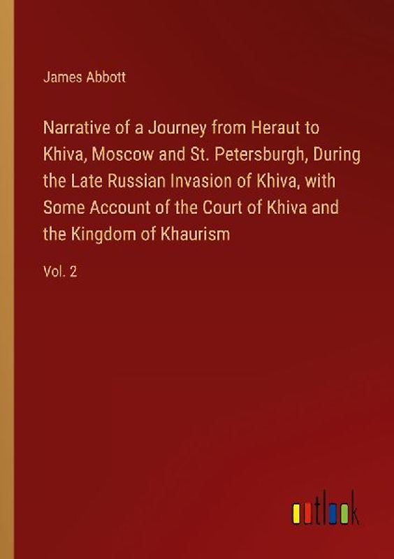 Narrative of a Journey from Heraut to Khiva, Moscow and St. Petersburgh, During the Late Russian Invasion of Khiva, with Some Account of the Court of Khiva and the Kingdom of Khaurism