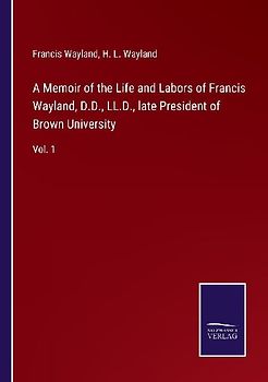 A Memoir of the Life and Labors of Francis Wayland, D.D., LL.D., late President of Brown University