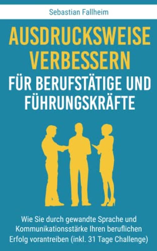 Ausdrucksweise verbessern für Berufstätige und Führungskräfte: Wie Sie durch gewandte Sprache und Kommunikationsstärke Ihren beruflichen Erfolg vorantreiben (inkl. 31 Tage Challenge)