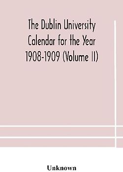 The Dublin University Calendar For The Year 1908-1909 (Volume Ii)