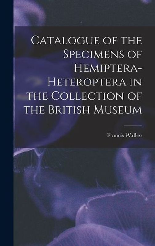 Catalogue of the Specimens of Hemiptera-Heteroptera in the Collection of the British Museum