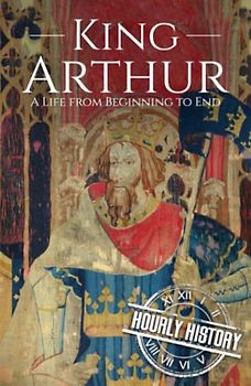 King Arthur: A Life from Beginning to End (Biographies of British Royalty)