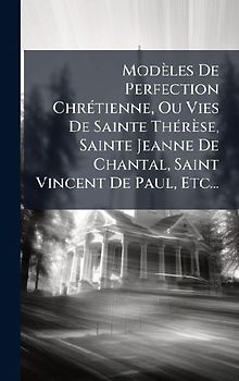 Modèles De Perfection ChrÃ(c)tienne, Ou Vies De Sainte ThÃ(c)rèse, Sainte Jeanne De Chantal, Saint Vincent De Paul, Etc...