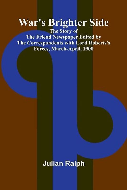 War's Brighter Side; The Story of The Friend Newspaper Edited by the Correspondents with Lord Roberts's Forces, March-April, 1900