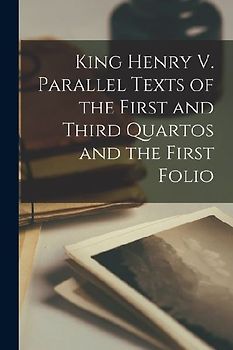 King Henry V. Parallel Texts of the First and Third Quartos and the First Folio