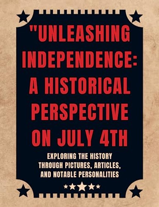 "Unleashing Independence: A Historical Perspective on July 4th: Exploring the History Through Pictures, Articles, and Notable Personalities-with ensuring a high-quality printing and color-