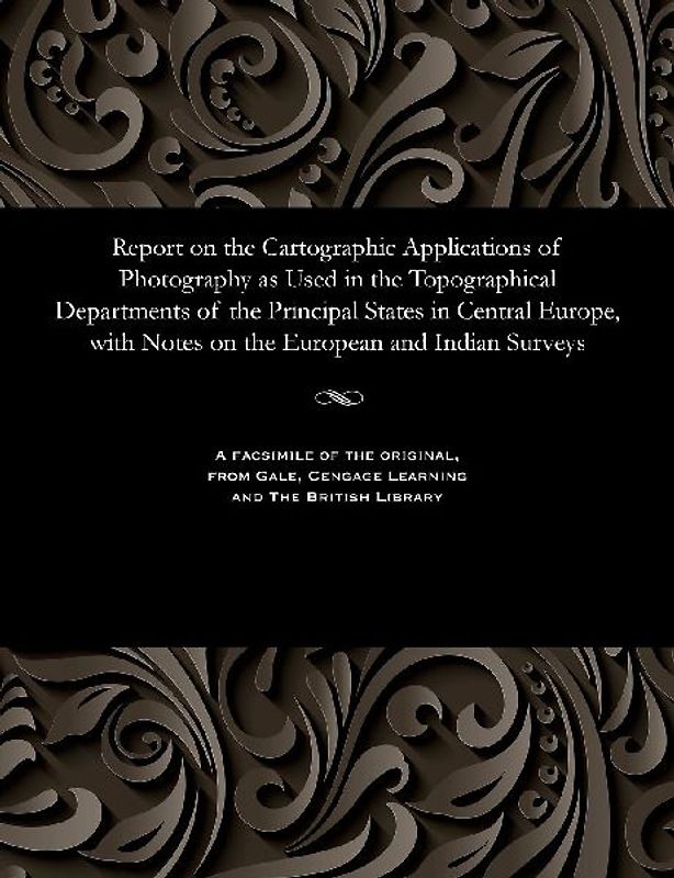 Report on the Cartographic Applications of Photography as Used in the Topographical Departments of the Principal States in Central Europe, with Notes on the European and Indian Surveys