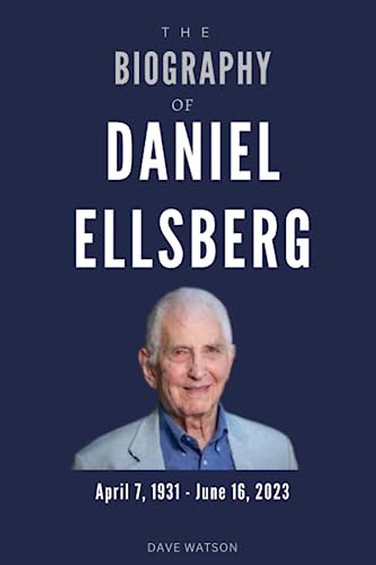 The Biography of Daniel Ellsberg: A memoir of the Whistleblower of the Pentagon Papers | The Dilemma of the War of Vietnam | Life, Time and Cause of Death of Daniel Ellsberg (Books of Legends)