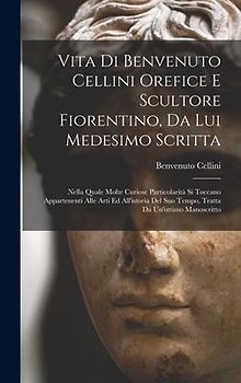 Vita di Benvenuto Cellini orefice e scultore fiorentino, da lui medesimo scritta: Nella quale molte curiose particolarità si toccano appartenenti alle