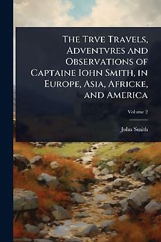 The Trve Travels, Adventvres and Observations of Captaine Iohn Smith, in Europe, Asia, Africke, and America