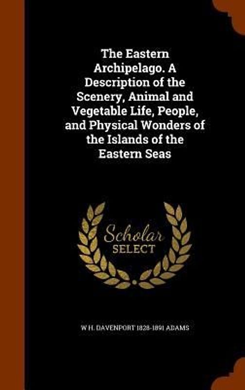 The Eastern Archipelago. A Description of the Scenery, Animal and Vegetable Life, People, and Physical Wonders of the Islands of the Eastern Seas