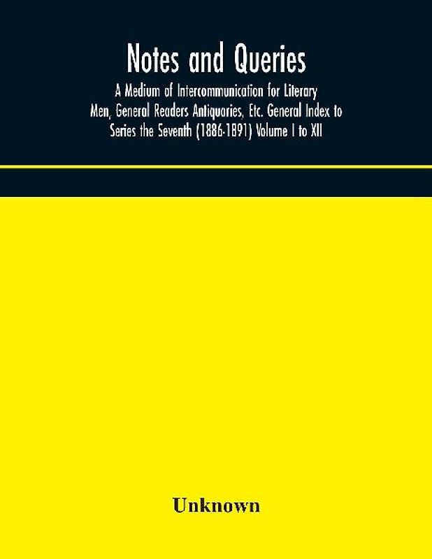 Notes And Queries; A Medium Of Intercommunication For Literary Men, General Readers Antiquaries, Etc. General Index To Series The Seventh (1886-1891) Volume I To Xii