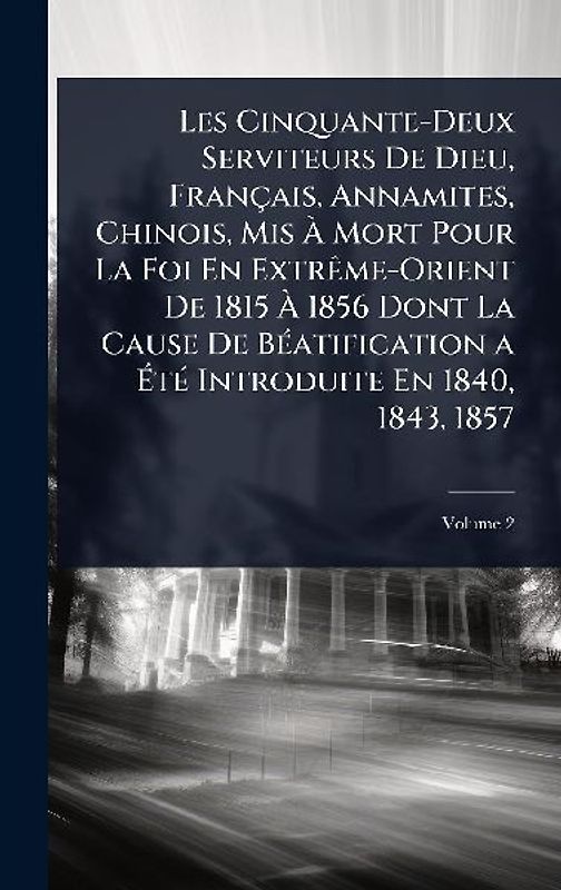 Les Cinquante-Deux Serviteurs De Dieu, Français, Annamites, Chinois, Mis Ã Mort Pour La Foi En ExtrÃame-Orient De 1815 Ã 1856 Dont La Cause De BÃ(c)atification a ÃtÃ(c) Introduite En 1840, 1843, 1857