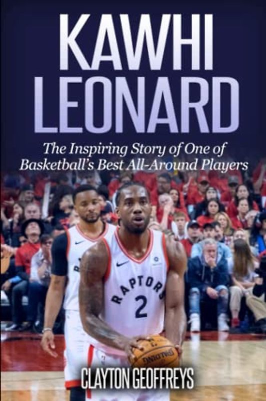 Kawhi Leonard: The Inspiring Story of One of Basketball's Best All-Around Players (Basketball Biography Books)