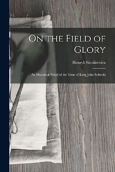 On the Field of Glory: An Historical Novel of the Time of King John Sobieski