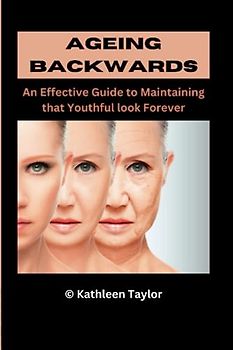 AGEING BACKWARDS: An Effective Guide to Maintaining that Youthful look Forever