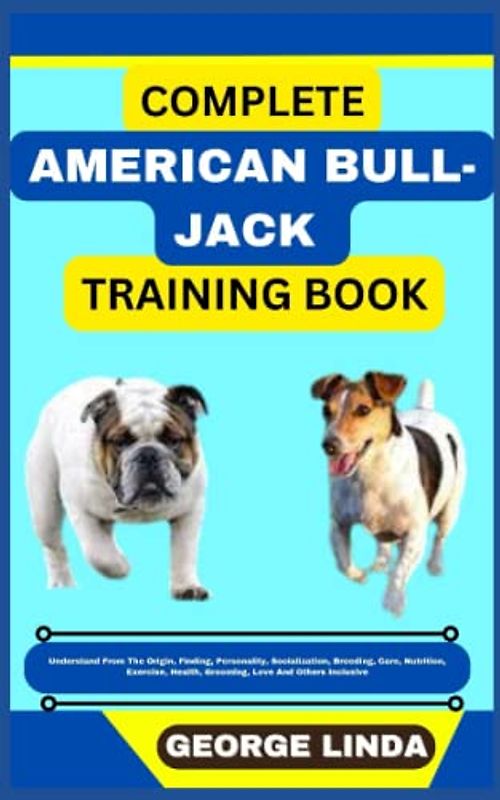 COMPLETE AMERICAN BULL-JACK TRAINING BOOK: Understand From The Origin, Finding, Personality, Socialization, Breeding, Care, Nutrition, Exercise, Health, Grooming, Love And Others Inclusive