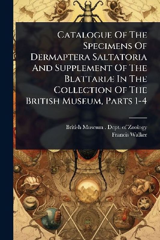 Catalogue Of The Specimens Of Dermaptera Saltatoria And Supplement Of The BlattariÃ] In The Collection Of The British Museum, Parts 1-4