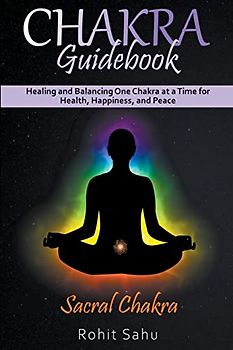 Chakra Guidebook: Sacral Chakra: Healing and Balancing One Chakra at a Time for Health, Happiness, and Peace