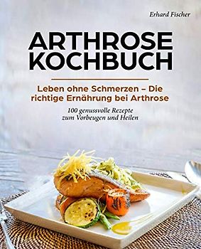 Arthrose Kochbuch: Leben ohne Schmerzen – Die richtige Ernährung bei Arthrose - 100 genussvolle Rezepte zum Vorbeugen und Heilen