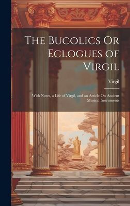 The Bucolics Or Eclogues of Virgil: With Notes, a Life of Virgil, and an Article On Ancient Musical Instruments