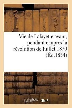 Vie de Lafayette Avant, Pendant Et Après La Révolution de Juillet 1830