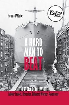 A Hard Man to Beat: The Story of Bill White: Labour Leader, Historian, Shipyard Worker, Raconteur