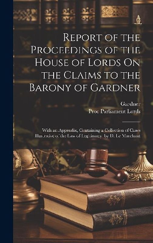 Report of the Proceedings of the House of Lords On the Claims to the Barony of Gardner: With an Appendix, Containing a Collection of Cases Illustrativ
