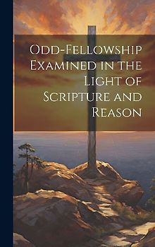 Odd-Fellowship Examined in the Light of Scripture and Reason