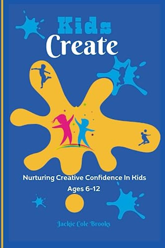 Kids Create: Nurturing Creative Confidence In Kids Ages 6-12