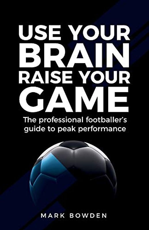 Use Your Brain Raise Your Game: The professional footballer's guide to peak performance