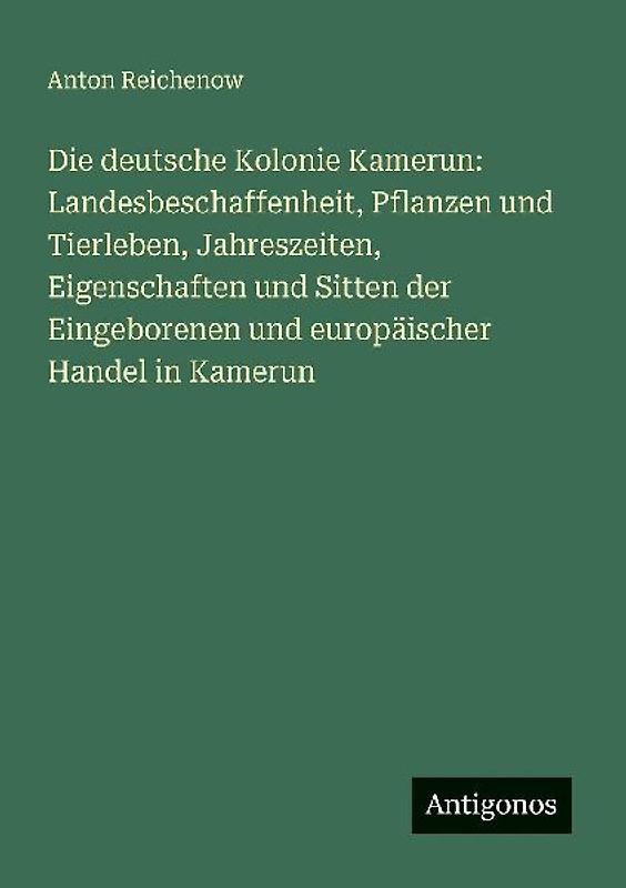 Die deutsche Kolonie Kamerun: Landesbeschaffenheit, Pflanzen und Tierleben, Jahreszeiten, Eigenschaften und Sitten der Eingeborenen und europäischer Handel in Kamerun