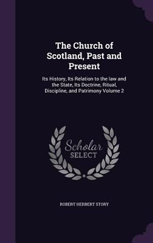 The Church of Scotland, Past and Present: Its History, Its Relation to the law and the State, Its Doctrine, Ritual, Discipline, and Patrimony Volume 2