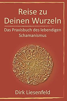 Reise zu Deinen Wurzeln: Das Praxisbuch des lebendigen Schamanismus