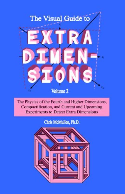 The Visual Guide To Extra Dimensions: The Physics Of The Fourth Dimension, Compactification, And Current And Upcoming Experiments (A Fourth Dimension of Space, Band 2)