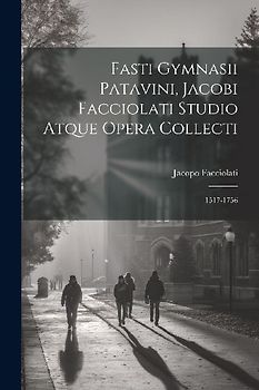 Fasti Gymnasii Patavini, Jacobi Facciolati Studio Atque Opera Collecti: 1517-1756